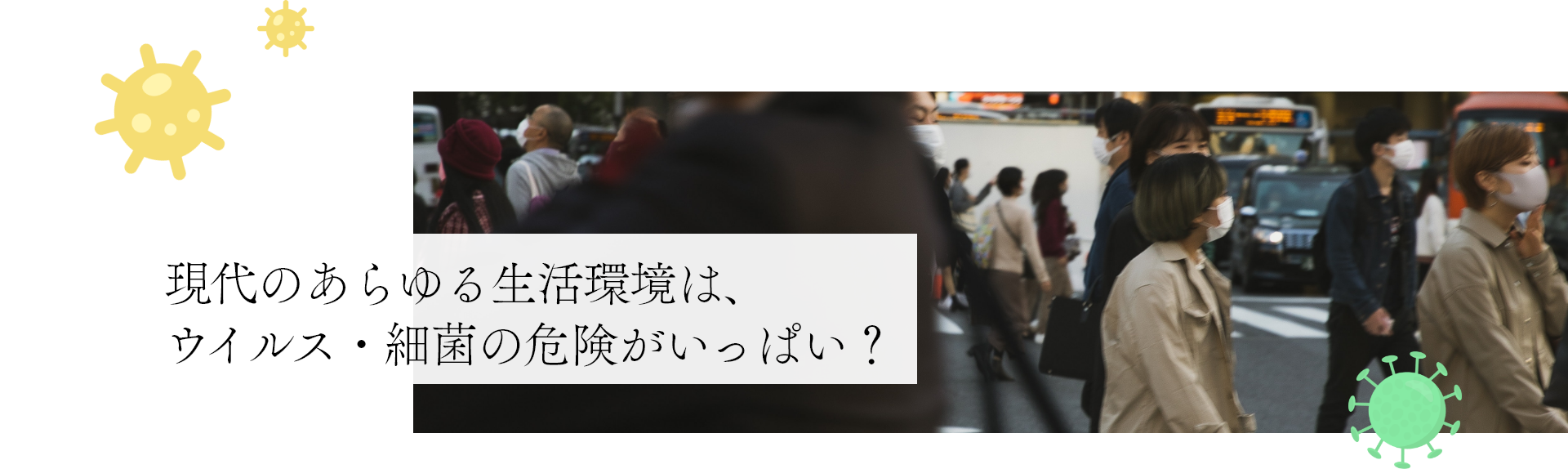 現代のあらゆる生活環境は、ウイルス・細菌の危険がいっぱい？